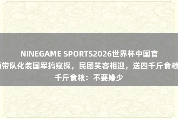 NINEGAME SPORTS2026世界杯中国官方网站 他俩带队化装国军搞窥探，民团笑容相迎，送四千斤食粮：不要嫌少