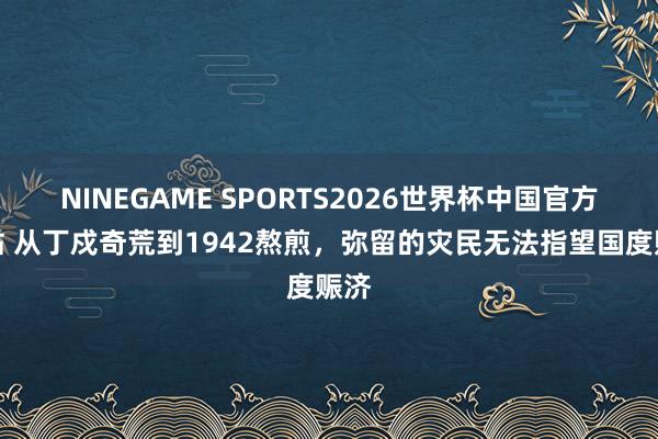 NINEGAME SPORTS2026世界杯中国官方网站 从丁戍奇荒到1942熬煎，弥留的灾民无法指望国度赈济