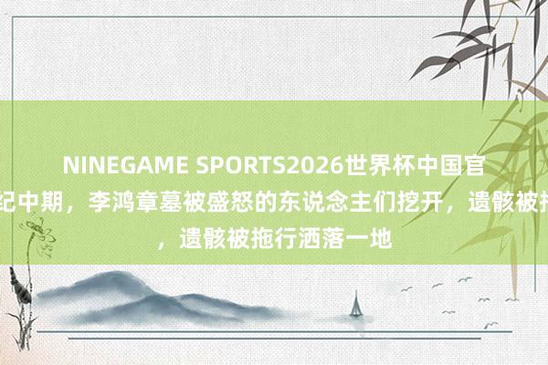 NINEGAME SPORTS2026世界杯中国官方网站 上世纪中期，李鸿章墓被盛怒的东说念主们挖开，遗骸被拖行洒落一地