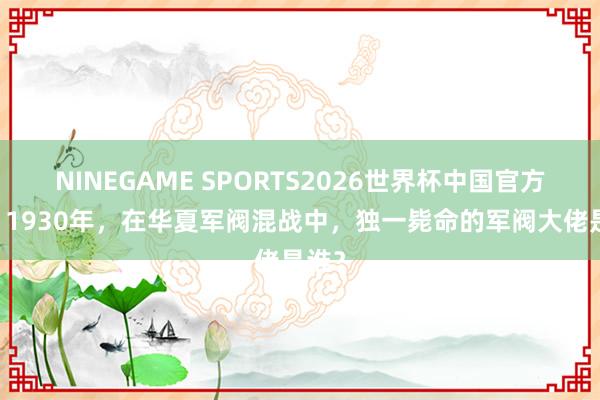 NINEGAME SPORTS2026世界杯中国官方网站 1930年，在华夏军阀混战中，独一毙命的军阀大佬是谁？