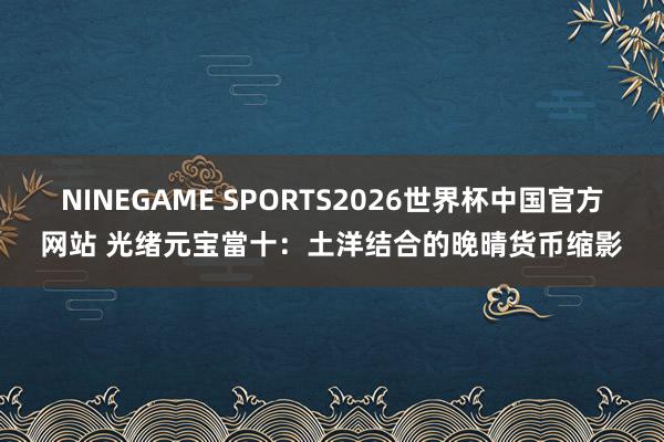 NINEGAME SPORTS2026世界杯中国官方网站 光绪元宝當十：土洋结合的晚晴货币缩影