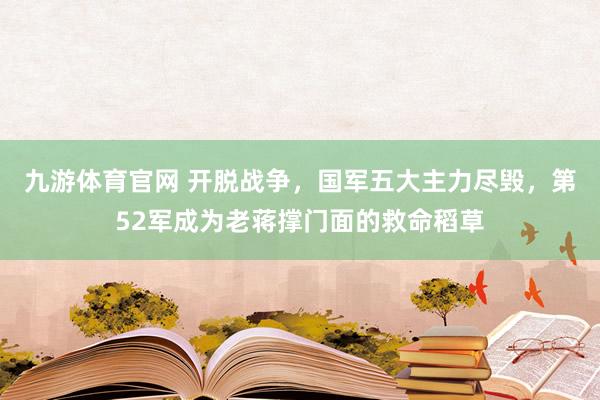 九游体育官网 开脱战争,国军五大主力尽毁,第52军成为老蒋撑门面的救命稻草