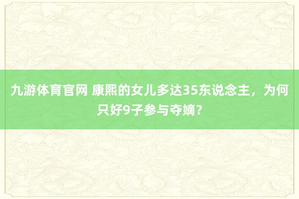 九游体育官网 康熙的女儿多达35东说念主，为何只好9子参与夺嫡？