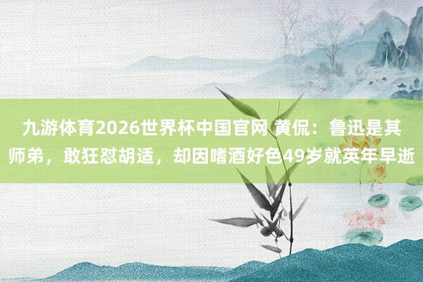 九游体育2026世界杯中国官网 黄侃：鲁迅是其师弟，敢狂怼胡适，却因嗜酒好色49岁就英年早逝