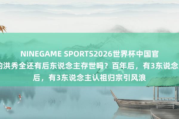 NINEGAME SPORTS2026世界杯中国官方网站 被诛九族的洪秀全还有后东说念主存世吗？百年后，有3东说念主认祖归宗引风浪