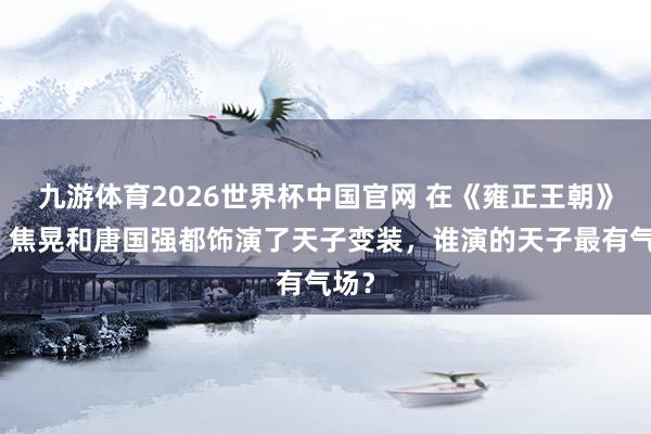 九游体育2026世界杯中国官网 在《雍正王朝》中,焦晃和唐国强都饰演了天子变装,谁演的天子最有气场?