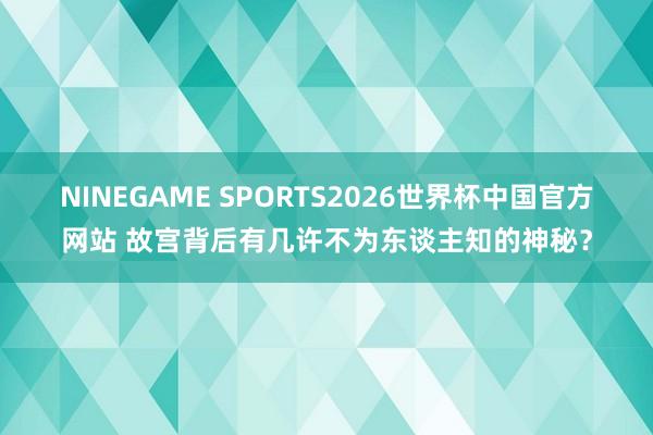 NINEGAME SPORTS2026世界杯中国官方网站 故宫背后有几许不为东谈主知的神秘？