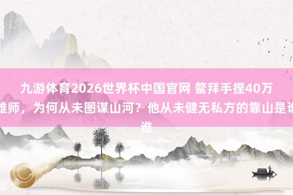 九游体育2026世界杯中国官网 鳌拜手捏40万雄师，为何从未图谋山河？他从未健无私方的靠山是谁