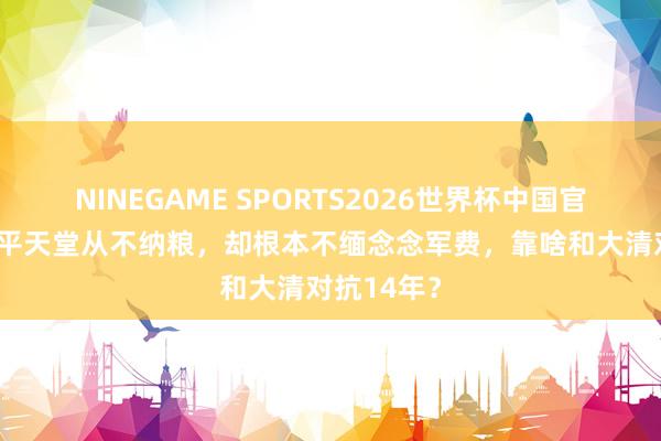 NINEGAME SPORTS2026世界杯中国官方网站 太平天堂从不纳粮,却根本不缅念念军费,靠啥和大清对抗14年?