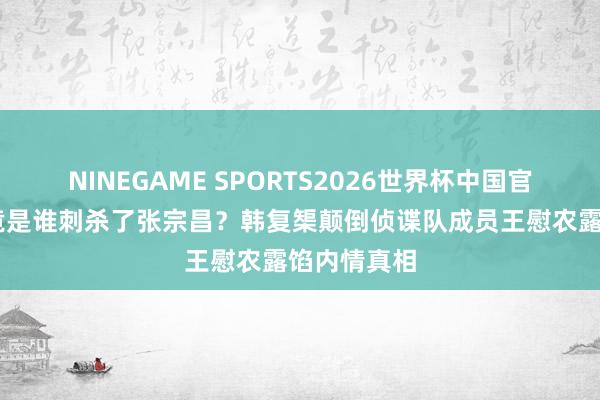 NINEGAME SPORTS2026世界杯中国官方网站 究竟是谁刺杀了张宗昌？韩复榘颠倒侦谍队成员王慰农露馅内情真相