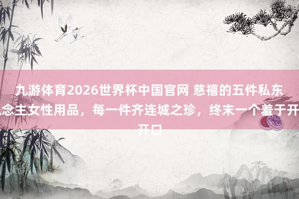 九游体育2026世界杯中国官网 慈禧的五件私东说念主女性用品，每一件齐连城之珍，终末一个羞于开口