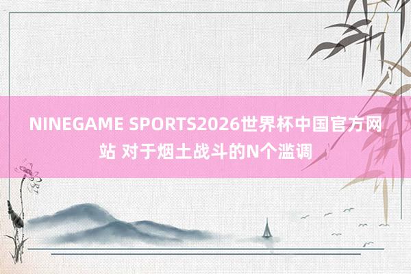 NINEGAME SPORTS2026世界杯中国官方网站 对于烟土战斗的N个滥调