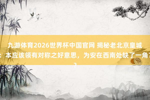 九游体育2026世界杯中国官网 揭秘老北京皇城:本应该领有对称之好意思,为安在西南处缺了一角?