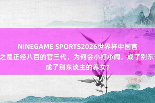 NINEGAME SPORTS2026世界杯中国官方网站 章含之是正经八百的官三代，为何会小打小闹，成了别东谈主的养女？