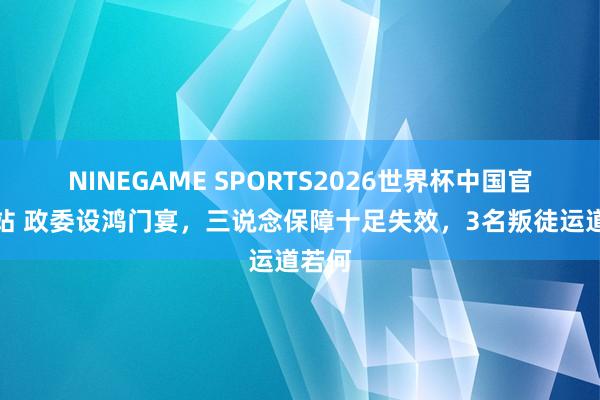 NINEGAME SPORTS2026世界杯中国官方网站 政委设鸿门宴，三说念保障十足失效，3名叛徒运道若何