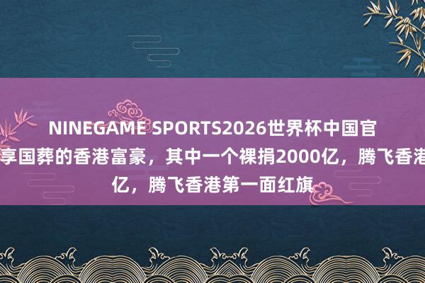 NINEGAME SPORTS2026世界杯中国官方网站 三位享国葬的香港富豪，其中一个裸捐2000亿，腾飞香港第一面红旗
