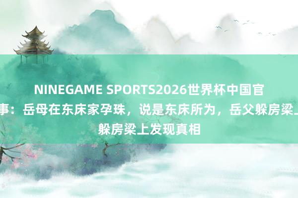 NINEGAME SPORTS2026世界杯中国官方网站 故事：岳母在东床家孕珠，说是东床所为，岳父躲房梁上发现真相