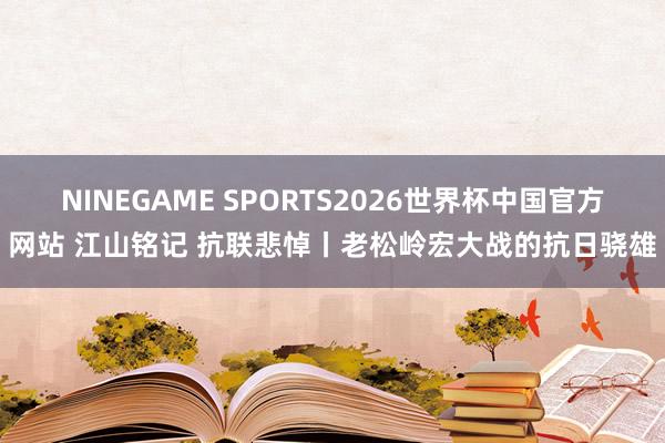 NINEGAME SPORTS2026世界杯中国官方网站 江山铭记 抗联悲悼丨老松岭宏大战的抗日骁雄