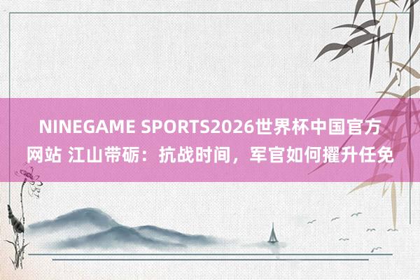 NINEGAME SPORTS2026世界杯中国官方网站 江山带砺：抗战时间，军官如何擢升任免