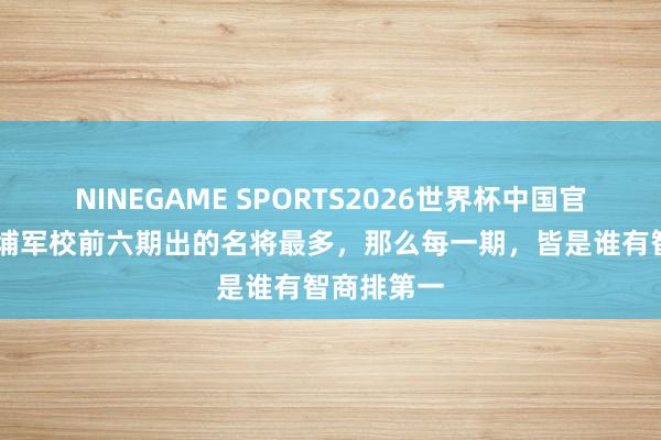 NINEGAME SPORTS2026世界杯中国官方网站 黄埔军校前六期出的名将最多，那么每一期，皆是谁有智商排第一