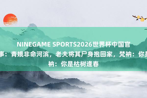 NINEGAME SPORTS2026世界杯中国官方网站 故事：青娥非命河滨，老夫将其尸身抱回家，梵衲：你是枯树逢春