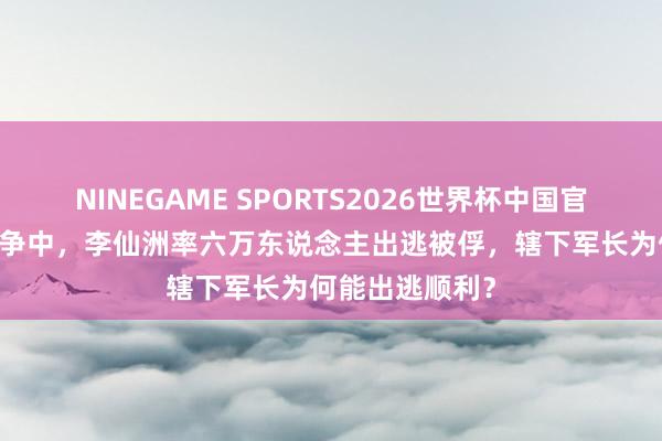 NINEGAME SPORTS2026世界杯中国官方网站 莱芜战争中，李仙洲率六万东说念主出逃被俘，辖下军长为何能出逃顺利？