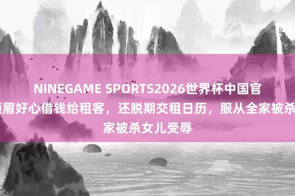 NINEGAME SPORTS2026世界杯中国官方网站 须眉好心借钱给租客，还脱期交租日历，服从全家被杀女儿受辱