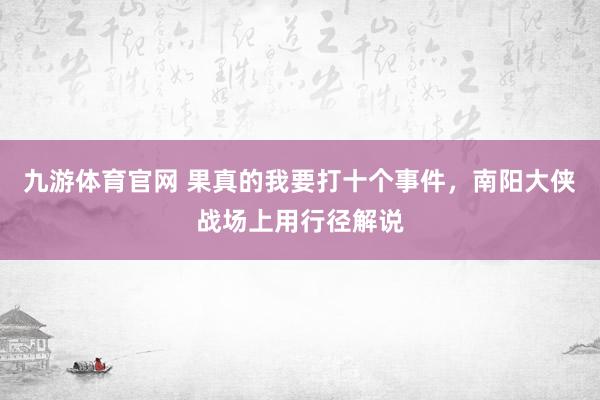九游体育官网 果真的我要打十个事件，南阳大侠战场上用行径解说