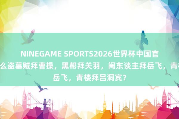 NINEGAME SPORTS2026世界杯中国官方网站 为什么盗墓贼拜曹操，黑帮拜关羽，阉东谈主拜岳飞，青楼拜吕洞宾？