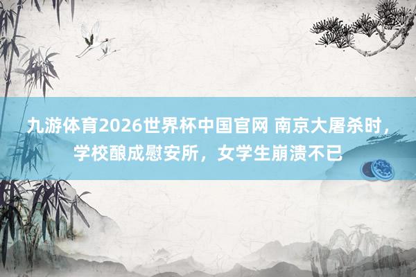 九游体育2026世界杯中国官网 南京大屠杀时，学校酿成慰安所，女学生崩溃不已
