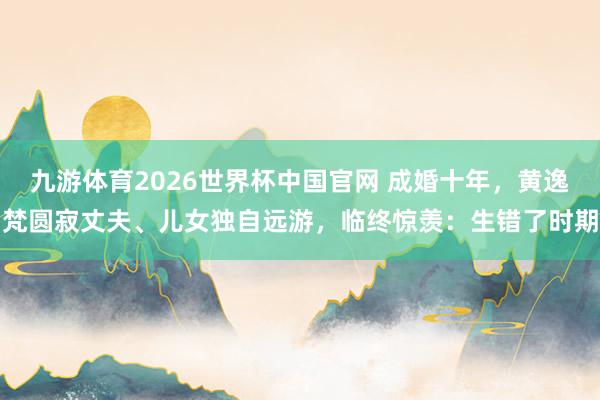 九游体育2026世界杯中国官网 成婚十年，黄逸梵圆寂丈夫、儿女独自远游，临终惊羡：生错了时期