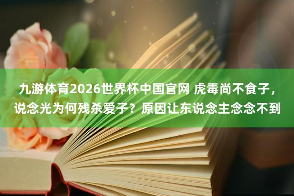 九游体育2026世界杯中国官网 虎毒尚不食子，说念光为何残杀爱子？原因让东说念主念念不到