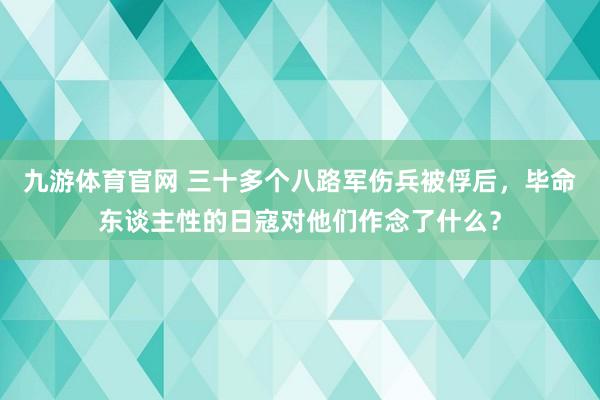 九游体育官网 三十多个八路军伤兵被俘后，毕命东谈主性的日寇对他们作念了什么？