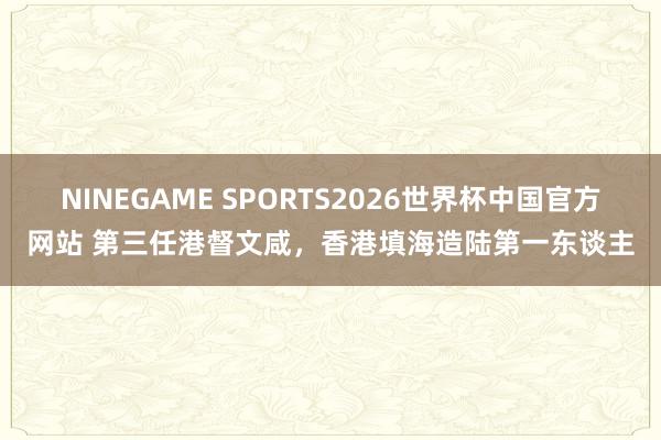 NINEGAME SPORTS2026世界杯中国官方网站 第三任港督文咸，香港填海造陆第一东谈主