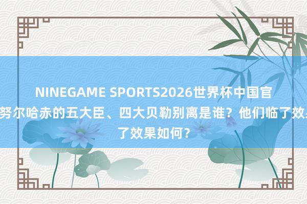 NINEGAME SPORTS2026世界杯中国官方网站 努尔哈赤的五大臣、四大贝勒别离是谁？他们临了效果如何？