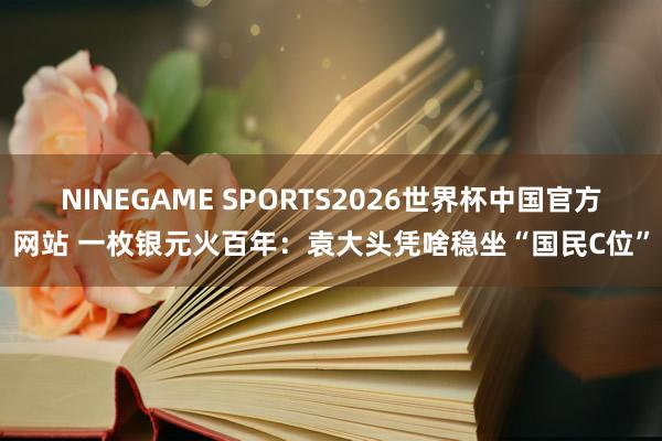 NINEGAME SPORTS2026世界杯中国官方网站 一枚银元火百年：袁大头凭啥稳坐“国民C位”