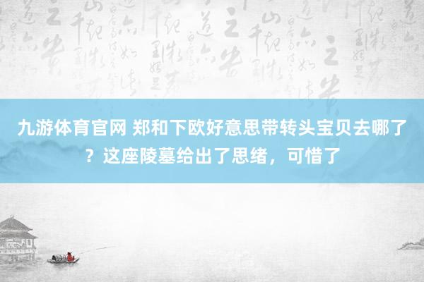 九游体育官网 郑和下欧好意思带转头宝贝去哪了？这座陵墓给出了思绪，可惜了