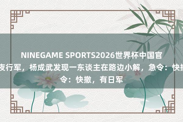 NINEGAME SPORTS2026世界杯中国官方网站 深夜行军，杨成武发现一东谈主在路边小解，急令：快撤，有日军