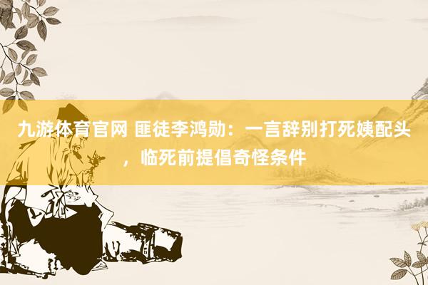 九游体育官网 匪徒李鸿勋：一言辞别打死姨配头，临死前提倡奇怪条件