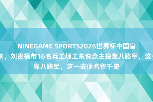 NINEGAME SPORTS2026世界杯中国官方网站 抗日时刻，刘贵福带16名兵工场工东说念主投靠八路军，这一去便名留千史