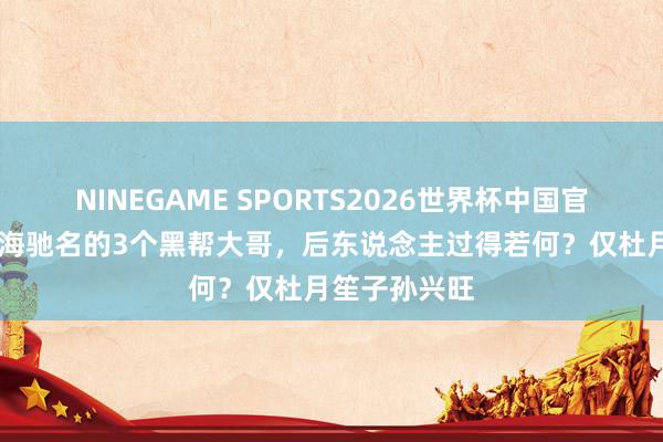NINEGAME SPORTS2026世界杯中国官方网站 旧上海驰名的3个黑帮大哥，后东说念主过得若何？仅杜月笙子孙兴旺