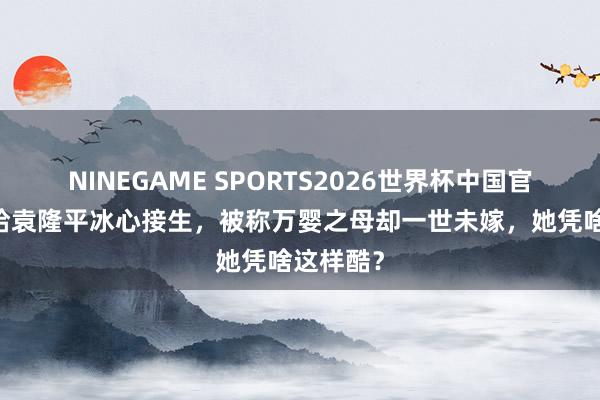 NINEGAME SPORTS2026世界杯中国官方网站 给袁隆平冰心接生，被称万婴之母却一世未嫁，她凭啥这样酷？