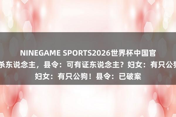 NINEGAME SPORTS2026世界杯中国官方网站 妇女报官杀东说念主，县令：可有证东说念主？妇女：有只公狗！县令：已破案