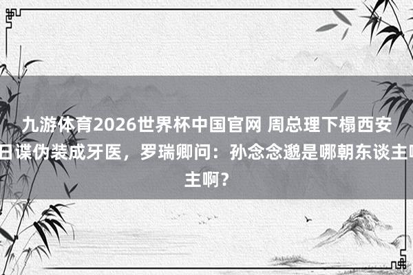 九游体育2026世界杯中国官网 周总理下榻西安，日谍伪装成牙医，罗瑞卿问：孙念念邈是哪朝东谈主啊？