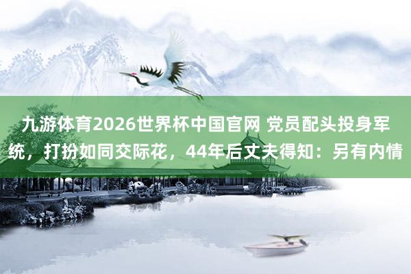 九游体育2026世界杯中国官网 党员配头投身军统，打扮如同交际花，44年后丈夫得知：另有内情