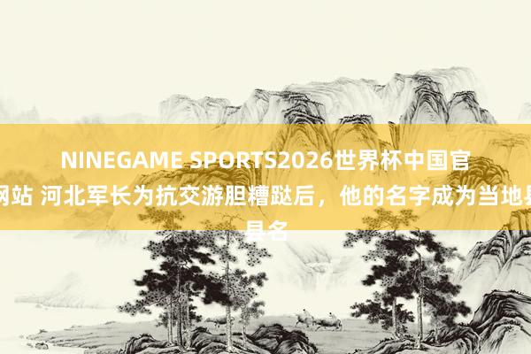 NINEGAME SPORTS2026世界杯中国官方网站 河北军长为抗交游胆糟跶后，他的名字成为当地县名