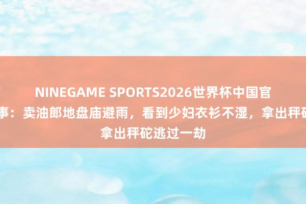 NINEGAME SPORTS2026世界杯中国官方网站 故事：卖油郎地盘庙避雨，看到少妇衣衫不湿，拿出秤砣逃过一劫