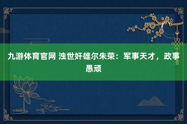 九游体育官网 浊世奸雄尔朱荣：军事天才，政事愚顽