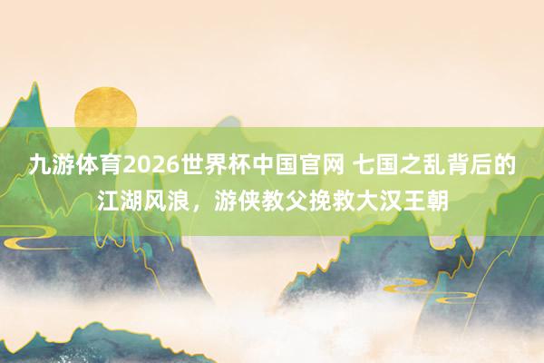 九游体育2026世界杯中国官网 七国之乱背后的江湖风浪，游侠教父挽救大汉王朝