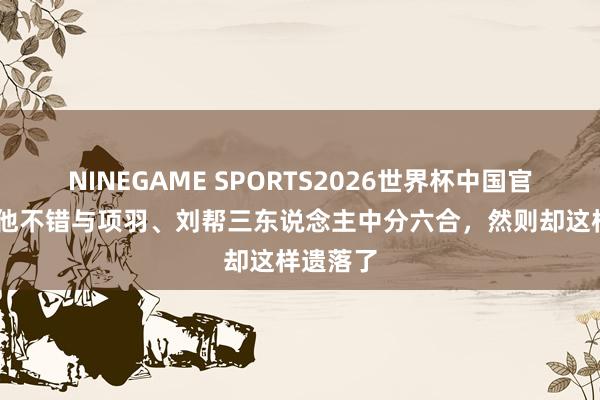 NINEGAME SPORTS2026世界杯中国官方网站 他不错与项羽、刘帮三东说念主中分六合，然则却这样遗落了